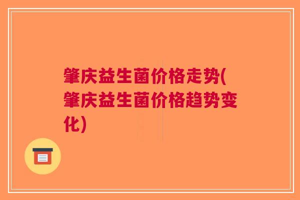 肇庆益生菌价格走势(肇庆益生菌价格趋势变化)