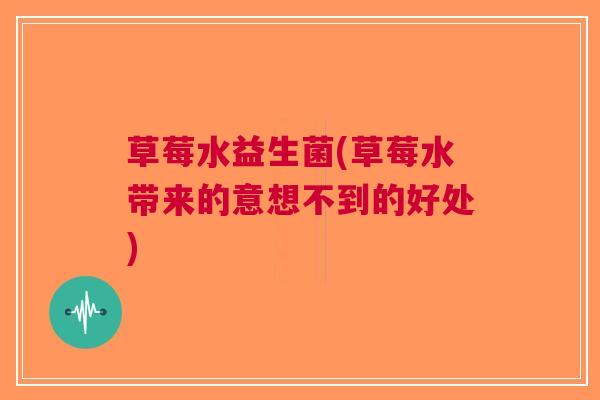 草莓水益生菌(草莓水带来的意想不到的好处)