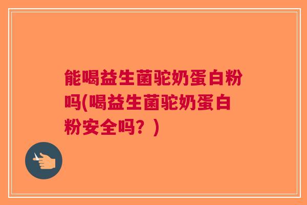 能喝益生菌驼奶蛋白粉吗(喝益生菌驼奶蛋白粉安全吗？)