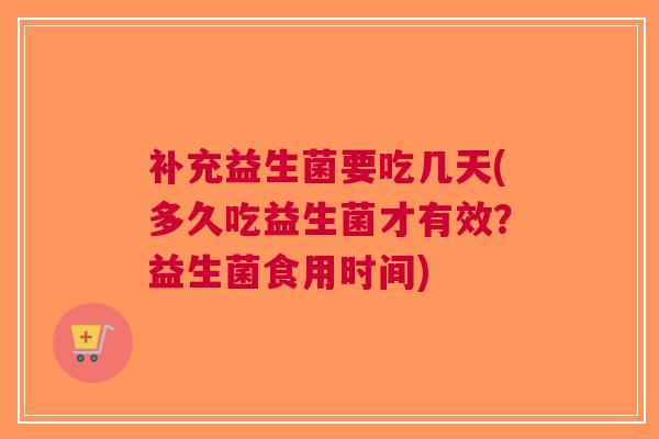 补充益生菌要吃几天(多久吃益生菌才有效?益生菌食用时间)