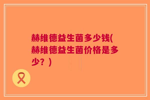 赫维德益生菌多少钱(赫维德益生菌价格是多少？)