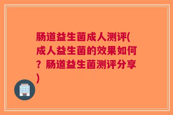 肠道益生菌成人测评(成人益生菌的效果如何？肠道益生菌测评分享)