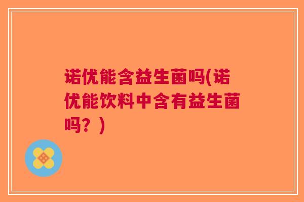 诺优能含益生菌吗(诺优能饮料中含有益生菌吗?) 诺优能含益生菌吗(诺优能饮料中含有益生菌吗?)