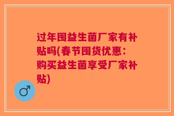 过年囤益生菌厂家有补贴吗(春节囤货优惠:购买益生菌享受厂家补贴)