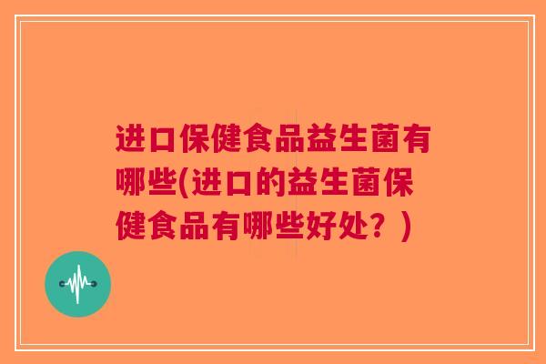 进口保健食品益生菌有哪些(进口的益生菌保健食品有哪些好处？)