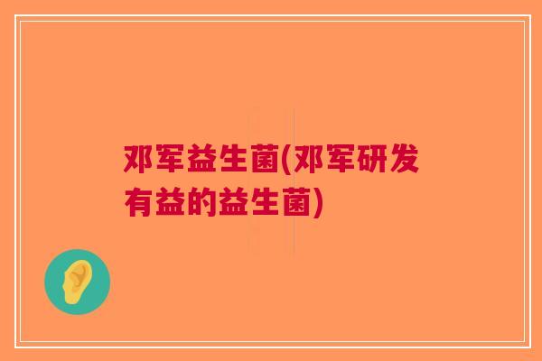 邓军益生菌(邓军研发有益的益生菌) 邓军益生菌(邓军研发有益的益生菌)