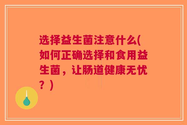 选择益生菌注意什么(如何正确选择和食用益生菌,让肠道健康无忧?)