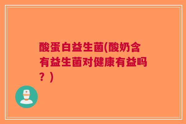 酸蛋白益生菌(酸奶含有益生菌对健康有益吗?)