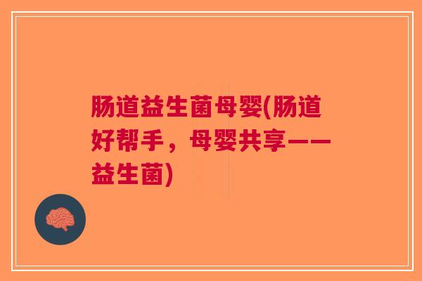 肠道益生菌母婴(肠道好帮手,母婴共享——益生菌)