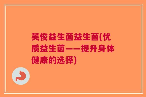 英俊益生菌益生菌(优质益生菌——提升身体健康的选择)