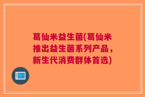 葛仙米益生菌(葛仙米推出益生菌系列产品，新生代消费群体首选)