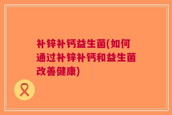 补锌补钙益生菌(如何通过补锌补钙和益生菌改善健康)
