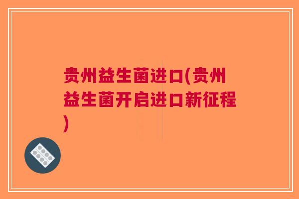 贵州益生菌进口(贵州益生菌开启进口新征程) 贵州益生菌进口(贵州益生菌开启进口新征程)