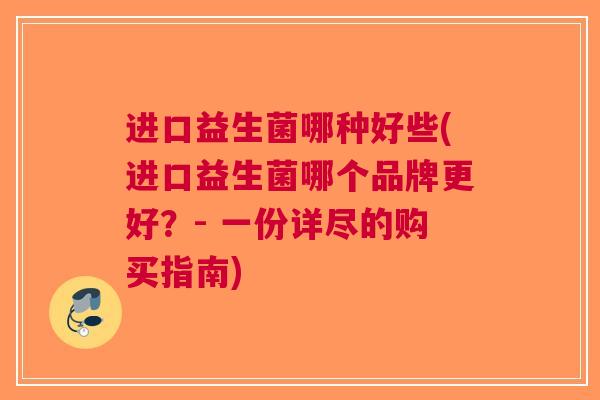 进口益生菌哪种好些(进口益生菌哪个品牌更好?- 一份详尽的购买指南) 进口益生菌哪种好些(进口益生菌哪个品牌更好?- 一份详尽的购买指南)