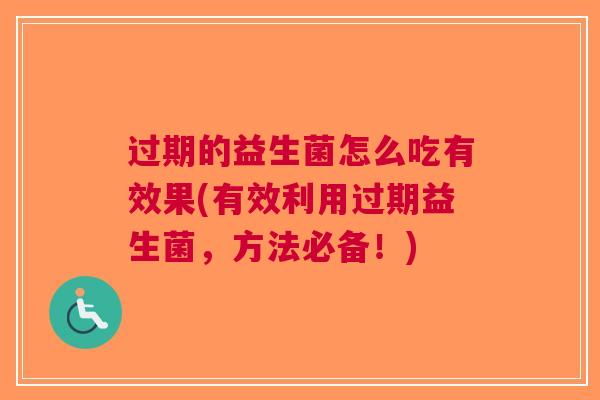 过期的益生菌怎么吃有效果(有效利用过期益生菌,方法必备!) 过期的益生菌怎么吃有效果(有效利用过期益生菌,方法必备!)