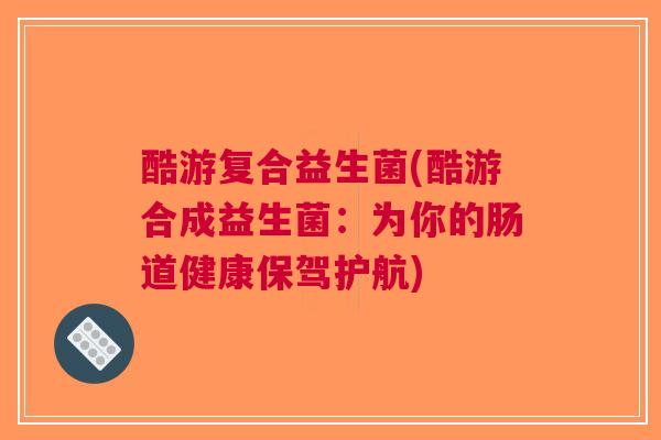酷游复合益生菌(酷游合成益生菌:为你的肠道健康保驾护航)
