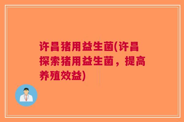 许昌猪用益生菌(许昌探索猪用益生菌,提高养殖效益)