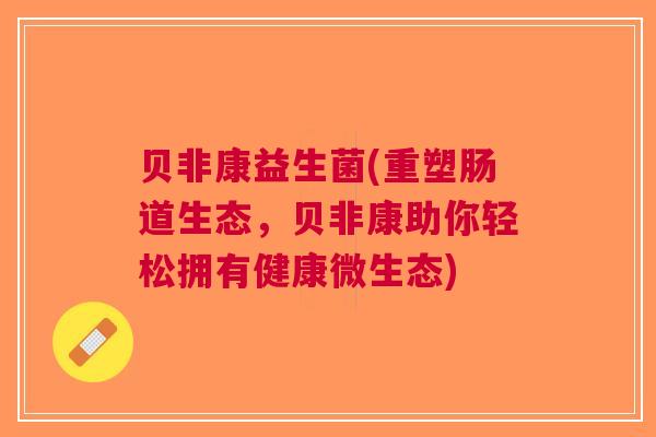 贝非康益生菌(重塑肠道生态,贝非康助你轻松拥有健康微生态)