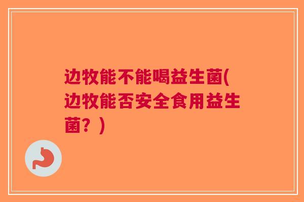 边牧能不能喝益生菌(边牧能否安全食用益生菌?)