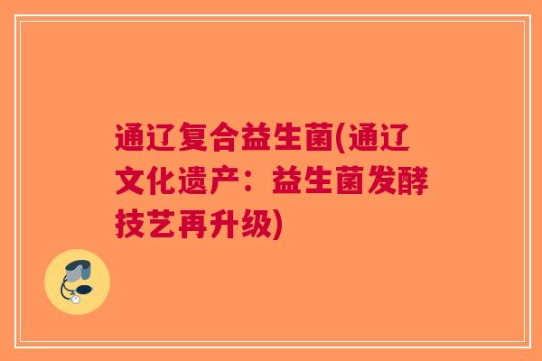 通辽复合益生菌(通辽文化遗产:益生菌发酵技艺再升级) 通辽复合益生菌(通辽文化遗产:益生菌发酵技艺再升级)