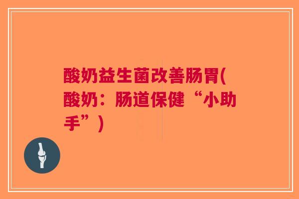 酸奶益生菌改善肠胃(酸奶：肠道保健“小助手”)