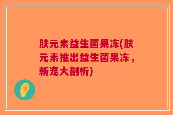 肤元素益生菌果冻(肤元素推出益生菌果冻,新宠大剖析)