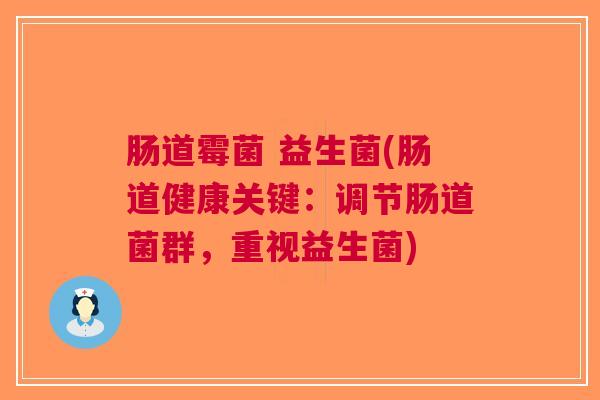 肠道霉菌 益生菌(肠道健康关键：调节肠道菌群，重视益生菌)