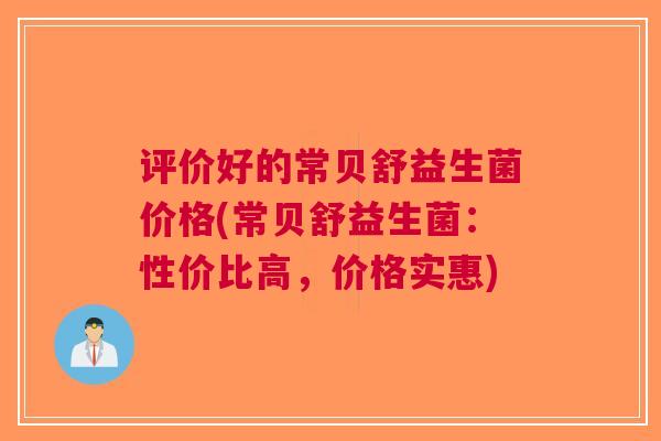 评价好的常贝舒益生菌价格(常贝舒益生菌：性价比高，价格实惠)
