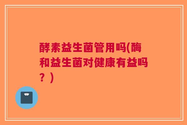 酵素益生菌管用吗(酶和益生菌对健康有益吗?)