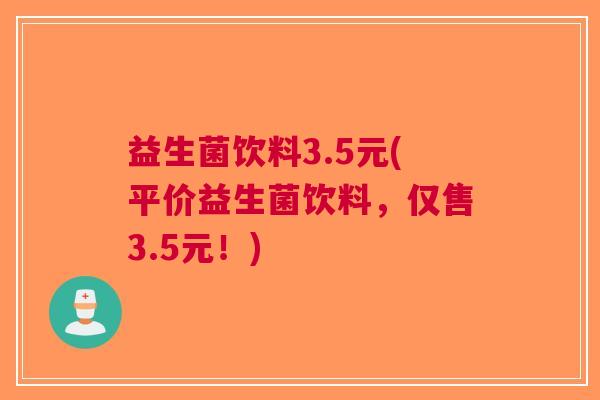 益生菌饮料3.5元(平价益生菌饮料，仅售3.5元！)
