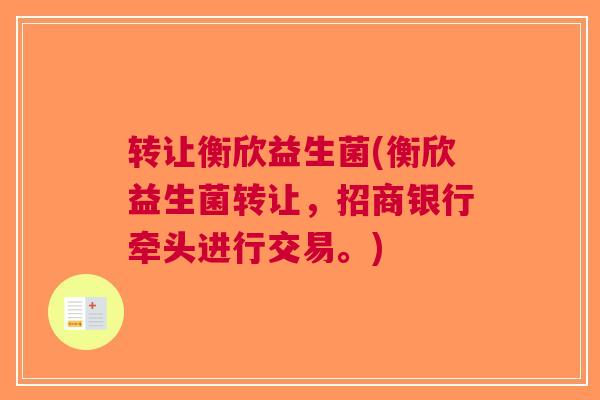 转让衡欣益生菌(衡欣益生菌转让，招商银行牵头进行交易。)