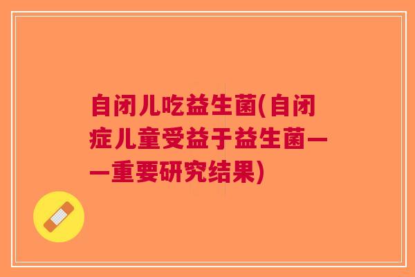 自闭儿吃益生菌(自闭症儿童受益于益生菌——重要研究结果)