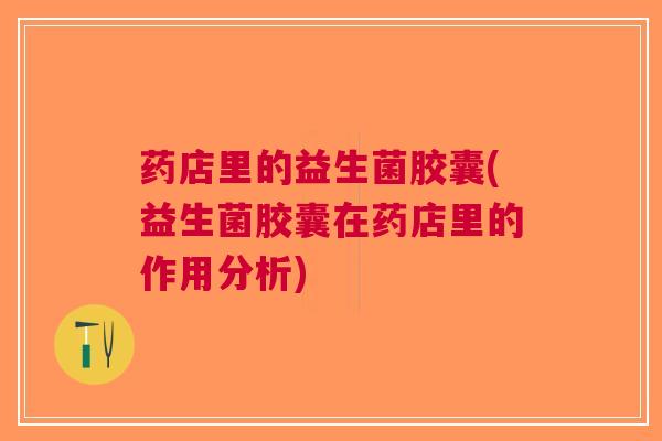 药店里的益生菌胶囊(益生菌胶囊在药店里的作用分析)