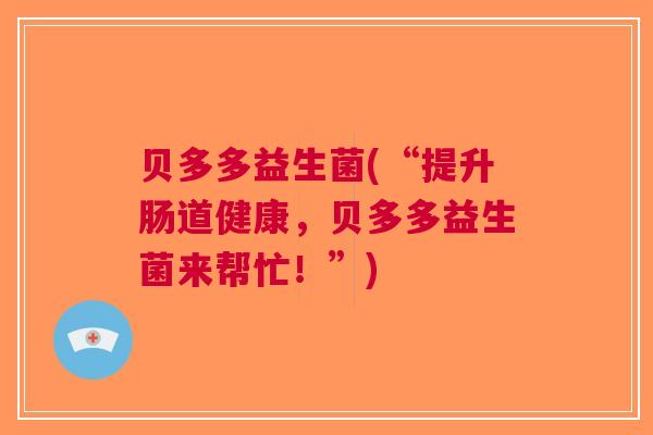 贝多多益生菌(“提升肠道健康，贝多多益生菌来帮忙！”)