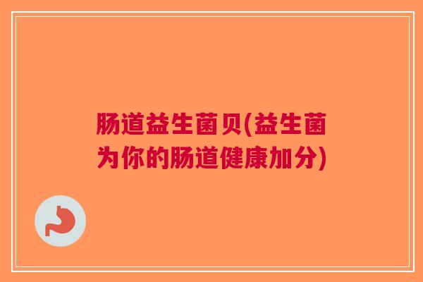 肠道益生菌贝(益生菌为你的肠道健康加分)