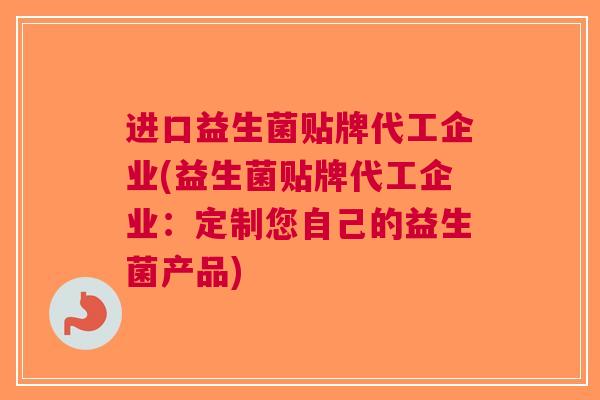 进口益生菌贴牌代工企业(益生菌贴牌代工企业:定制您自己的益生菌产品) 进口益生菌贴牌代工企业(益生菌贴牌代工企业:定制您自己的益生菌产品)