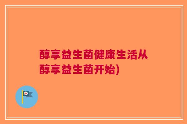 醇享益生菌健康生活从醇享益生菌开始)
