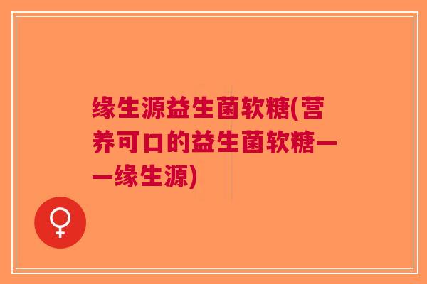 缘生源益生菌软糖(营养可口的益生菌软糖——缘生源) 缘生源益生菌软糖(营养可口的益生菌软糖——缘生源)