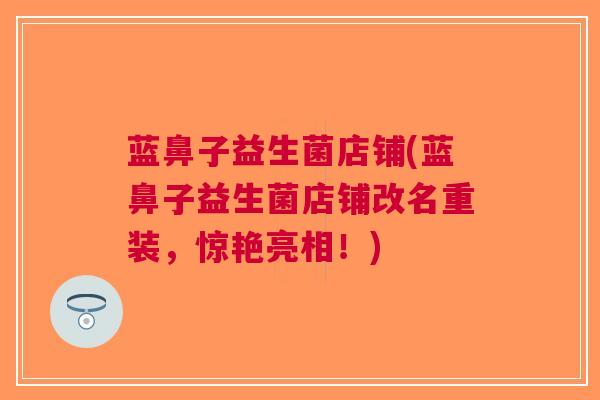 蓝鼻子益生菌店铺(蓝鼻子益生菌店铺改名重装,惊艳亮相!) 蓝鼻子益生菌店铺(蓝鼻子益生菌店铺改名重装,惊艳亮相!)