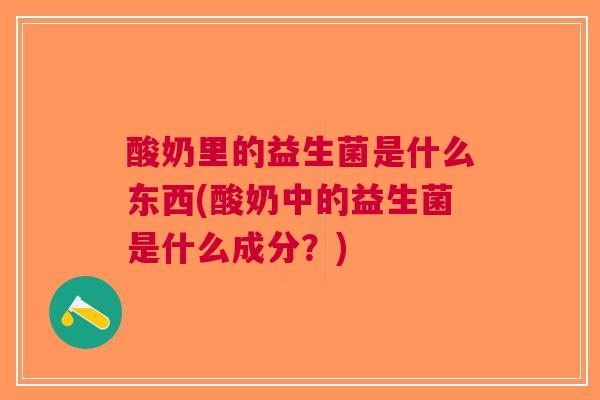 酸奶里的益生菌是什么东西(酸奶中的益生菌是什么成分?)