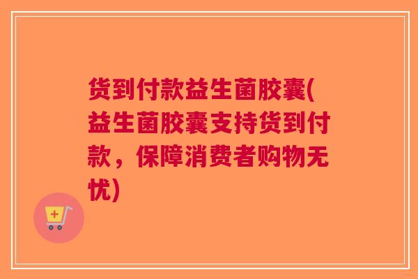 货到付款益生菌胶囊(益生菌胶囊支持货到付款,保障消费者购物无忧) 货到付款益生菌胶囊(益生菌胶囊支持货到付款,保障消费者购物无忧)