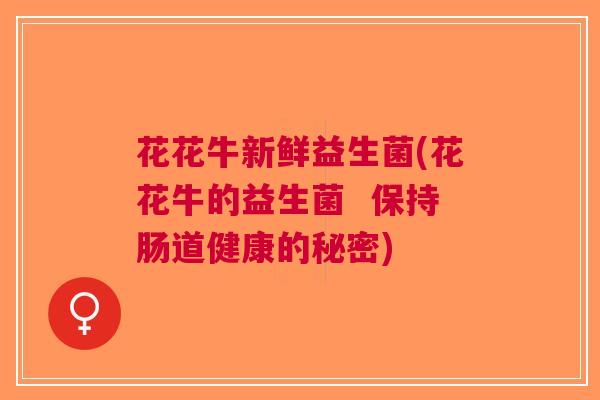 花花牛新鲜益生菌(花花牛的益生菌 保持肠道健康的秘密)