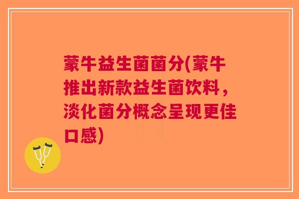 蒙牛益生菌菌分(蒙牛推出新款益生菌饮料,淡化菌分概念呈现更佳口感) 蒙牛益生菌菌分(蒙牛推出新款益生菌饮料,淡化菌分概念呈现更佳口感)