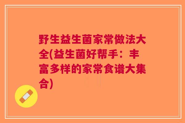 野生益生菌家常做法大全(益生菌好帮手:丰富多样的家常食谱大集合)