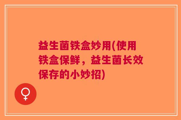 益生菌铁盒妙用(使用铁盒保鲜,益生菌长效保存的小妙招) 益生菌铁盒妙用(使用铁盒保鲜,益生菌长效保存的小妙招)