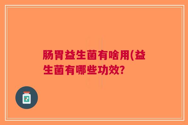 肠胃益生菌有啥用(益生菌有哪些功效? 肠胃益生菌有啥用(益生菌有哪些功效?