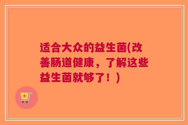 适合大众的益生菌(改善肠道健康，了解这些益生菌就够了！)