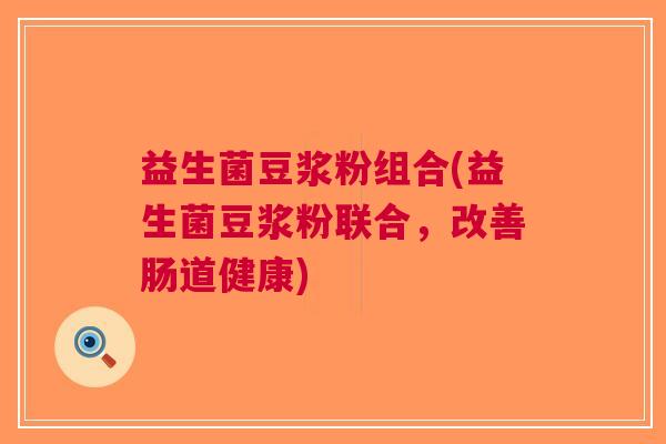 益生菌豆浆粉组合(益生菌豆浆粉联合,改善肠道健康)