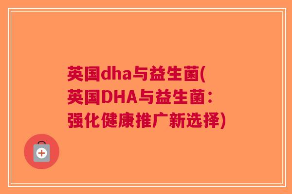 英国dha与益生菌(英国DHA与益生菌:强化健康推广新选择) 英国dha与益生菌(英国DHA与益生菌:强化健康推广新选择)
