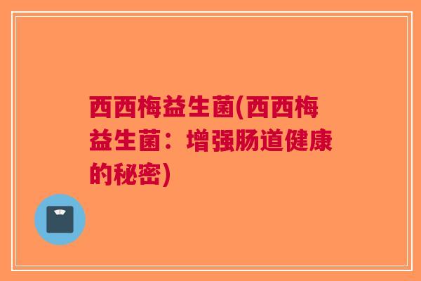 西西梅益生菌(西西梅益生菌:增强肠道健康的秘密)